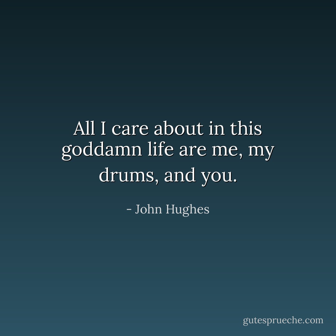 All I care about in this goddamn life are me, my drums, and you. - John Hughes