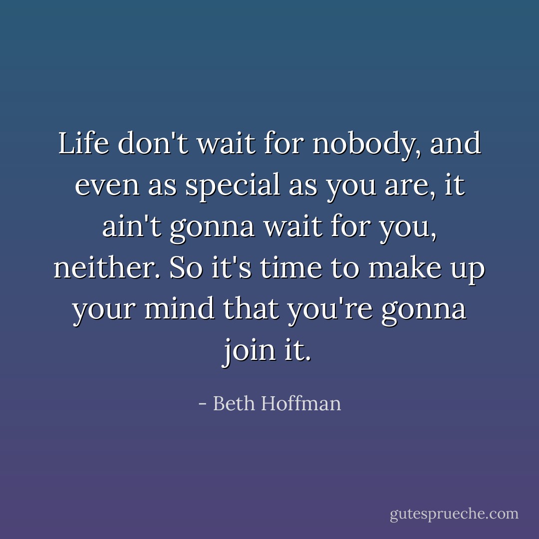 Life don't wait for nobody, and even as special as you are, it ain't gonna wait for you, neither. So it's time to make up your mind that you're gonna join it. - Beth Hoffman