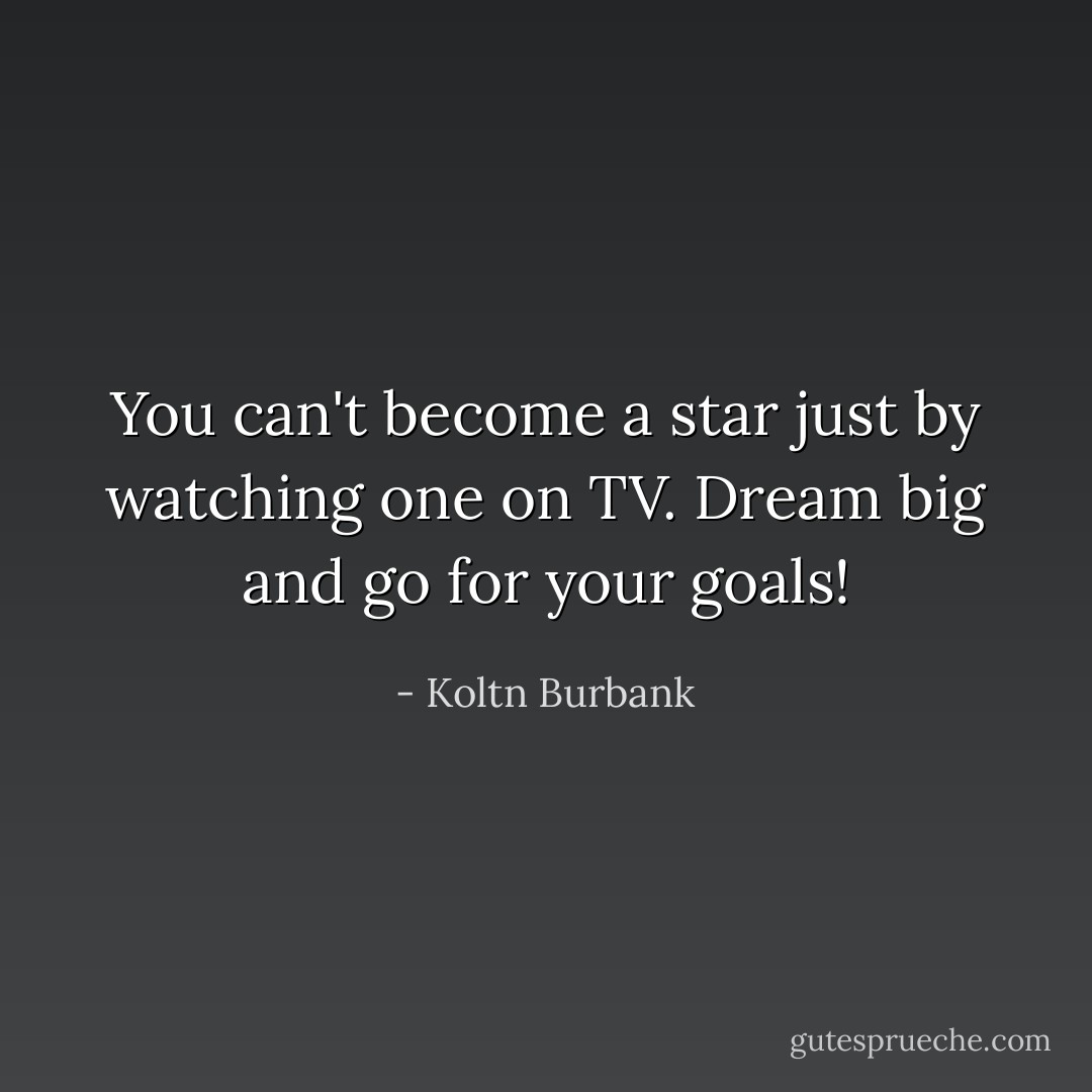 You can't become a star just by watching one on TV. Dream big and go for your goals! - Koltn Burbank