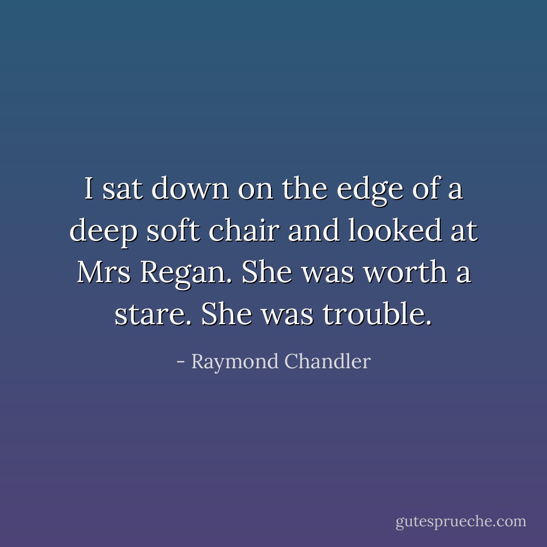 I sat down on the edge of a deep soft chair and looked at Mrs Regan. She was worth a stare. She was trouble. - Raymond Chandler