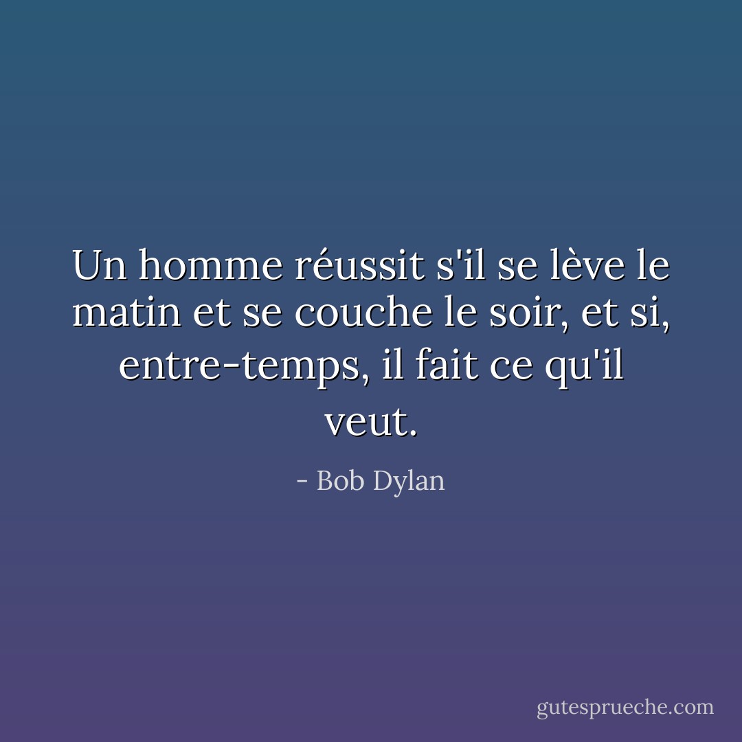 Un homme réussit s'il se lève le matin et se couche le soir, et si, entre-temps, il fait ce qu'il veut. - Bob Dylan