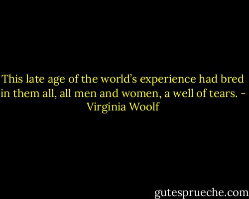 This late age of the world’s experience had bred in them all, all men and women, a well of tears. - Virginia Woolf