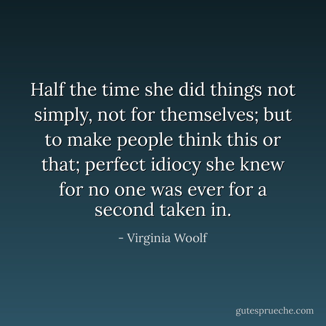 Half the time she did things not simply, not for themselves; but to make people think this or that; perfect idiocy she knew for no one was ever for a second taken in. - Virginia Woolf
