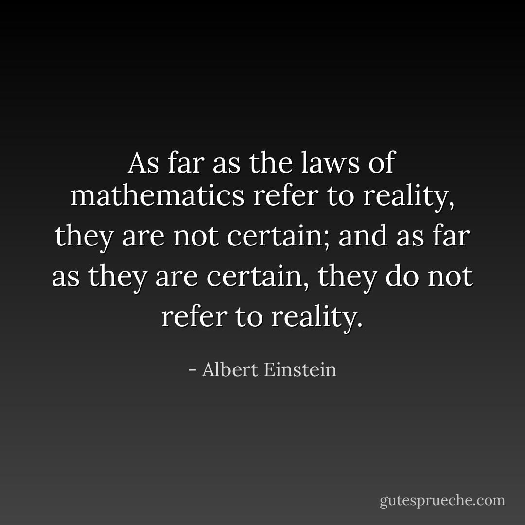 As far as the laws of mathematics refer to reality, they are not certain; and as far as they are certain, they do not refer to reality. - Albert Einstein