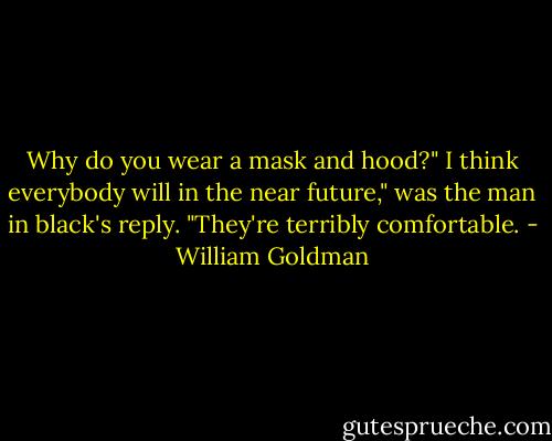 Why do you wear a mask and hood?"<br />I think everybody will in the near future," was the man in black's reply. "They're terribly comfortable. - William Goldman