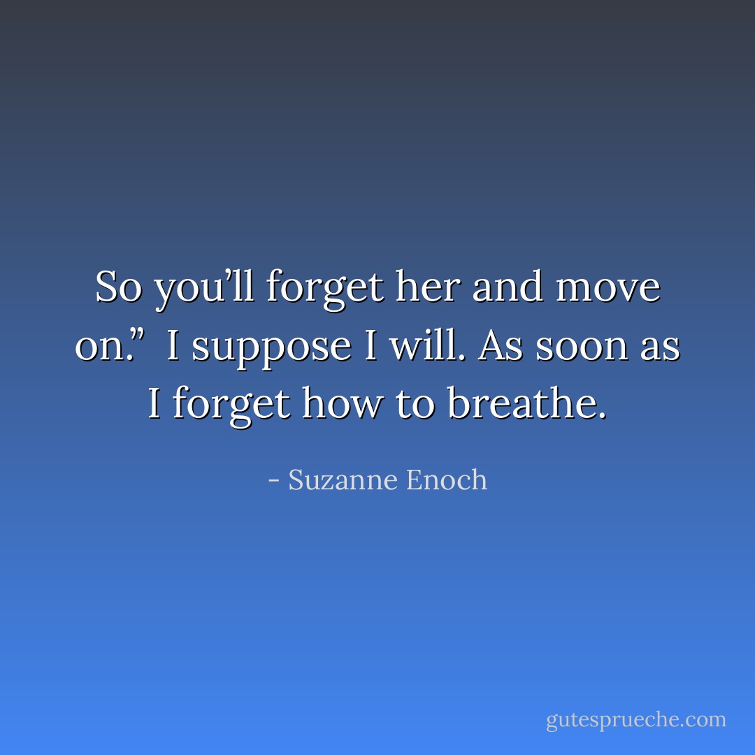 So you’ll forget her and move on.”<br /><br />I suppose I will. As soon as I forget how to breathe. - Suzanne Enoch