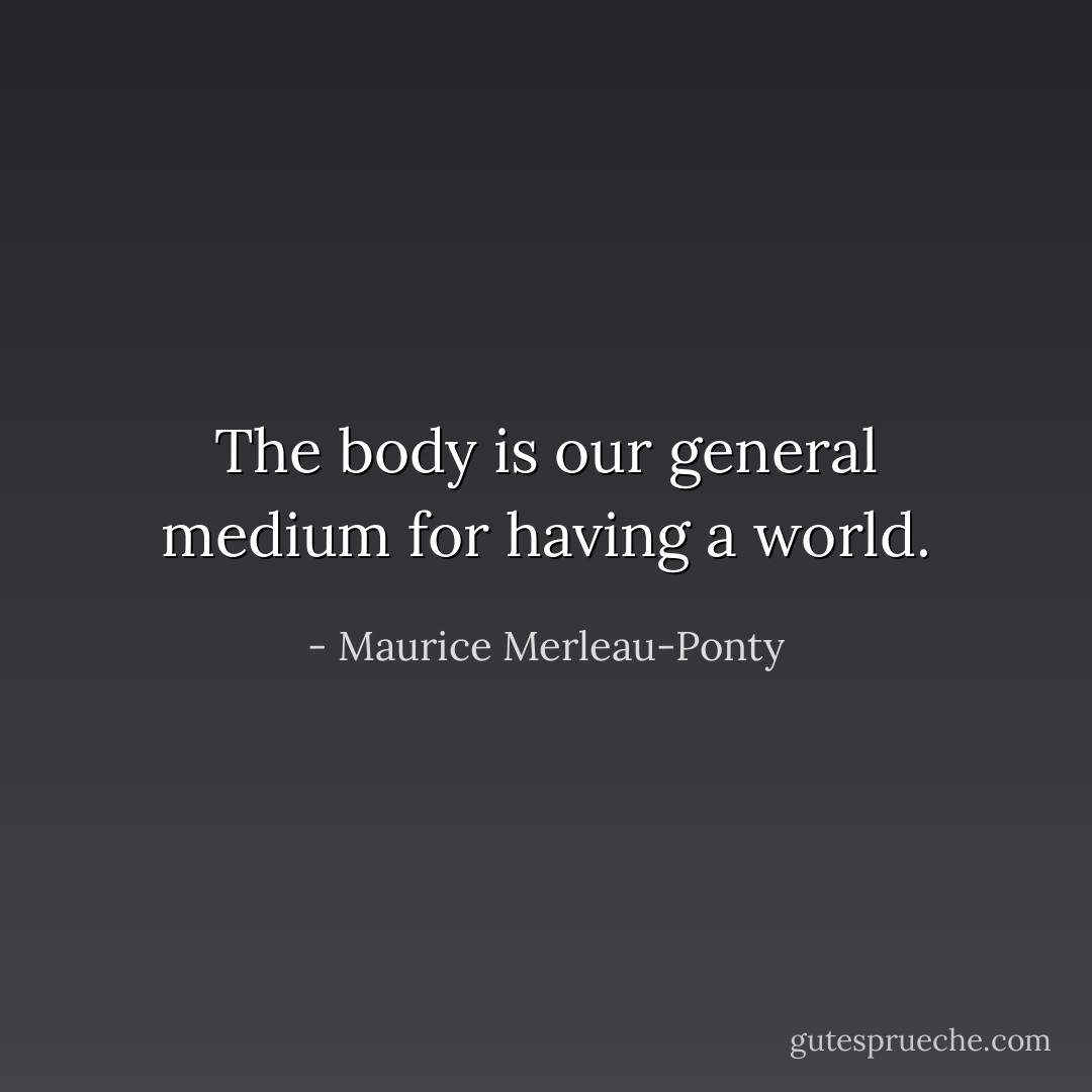 The body is our general medium for having a world. - Maurice Merleau-Ponty