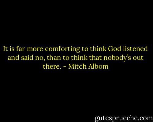 It is far more comforting to think God listened and said no, than to think that nobody’s out there. - Mitch Albom