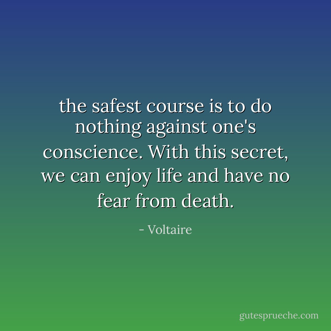 the safest course is to do nothing against one's conscience. With this secret, we can enjoy life and have no fear from death. - Voltaire