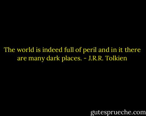 The world is indeed full of peril and in it there are many dark places. - J.R.R. Tolkien