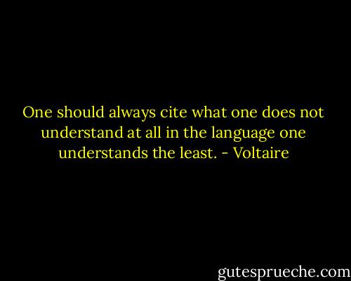 One should always cite what one does not understand at all in the language one understands the least. - Voltaire