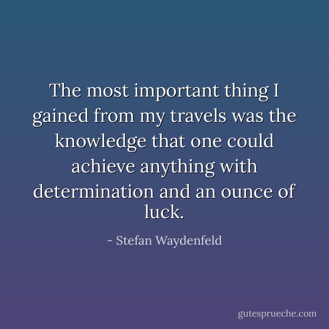 The most important thing I gained from my travels was the knowledge that one could achieve anything with determination and an ounce of luck. - Stefan Waydenfeld