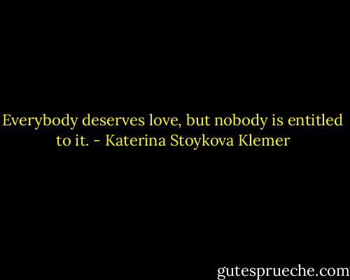 Everybody deserves love, but nobody is entitled to it. - Katerina Stoykova Klemer