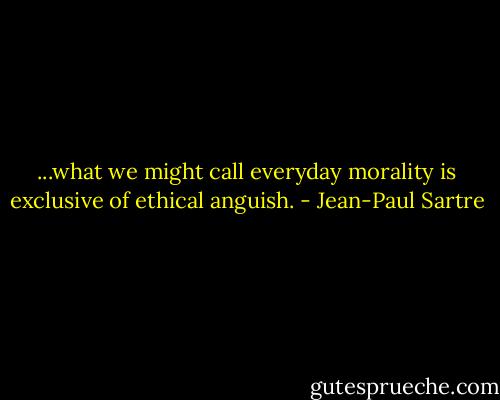 ...what we might call everyday morality is exclusive of ethical anguish. - Jean-Paul Sartre
