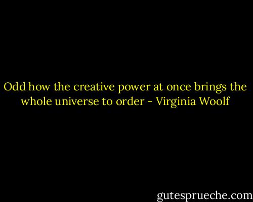Odd how the creative power at once brings the whole universe to order - Virginia Woolf