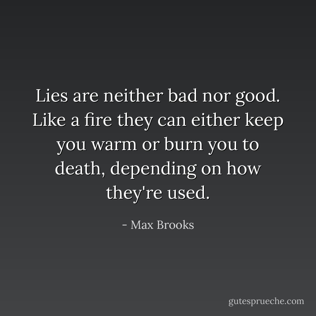 Lies are neither bad nor good. Like a fire they can either keep you warm or burn you to death, depending on how they're used. - Max Brooks