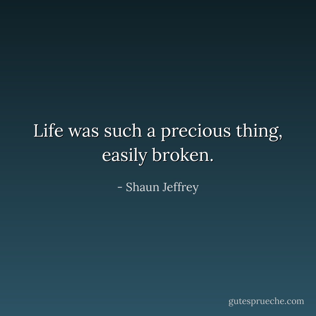 Life was such a precious thing, easily broken. - Shaun Jeffrey
