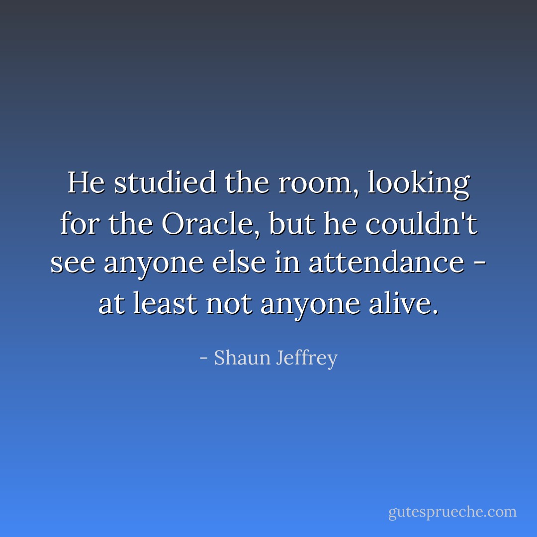 He studied the room, looking for the Oracle, but he couldn't see anyone else in attendance - at least not anyone alive. - Shaun Jeffrey