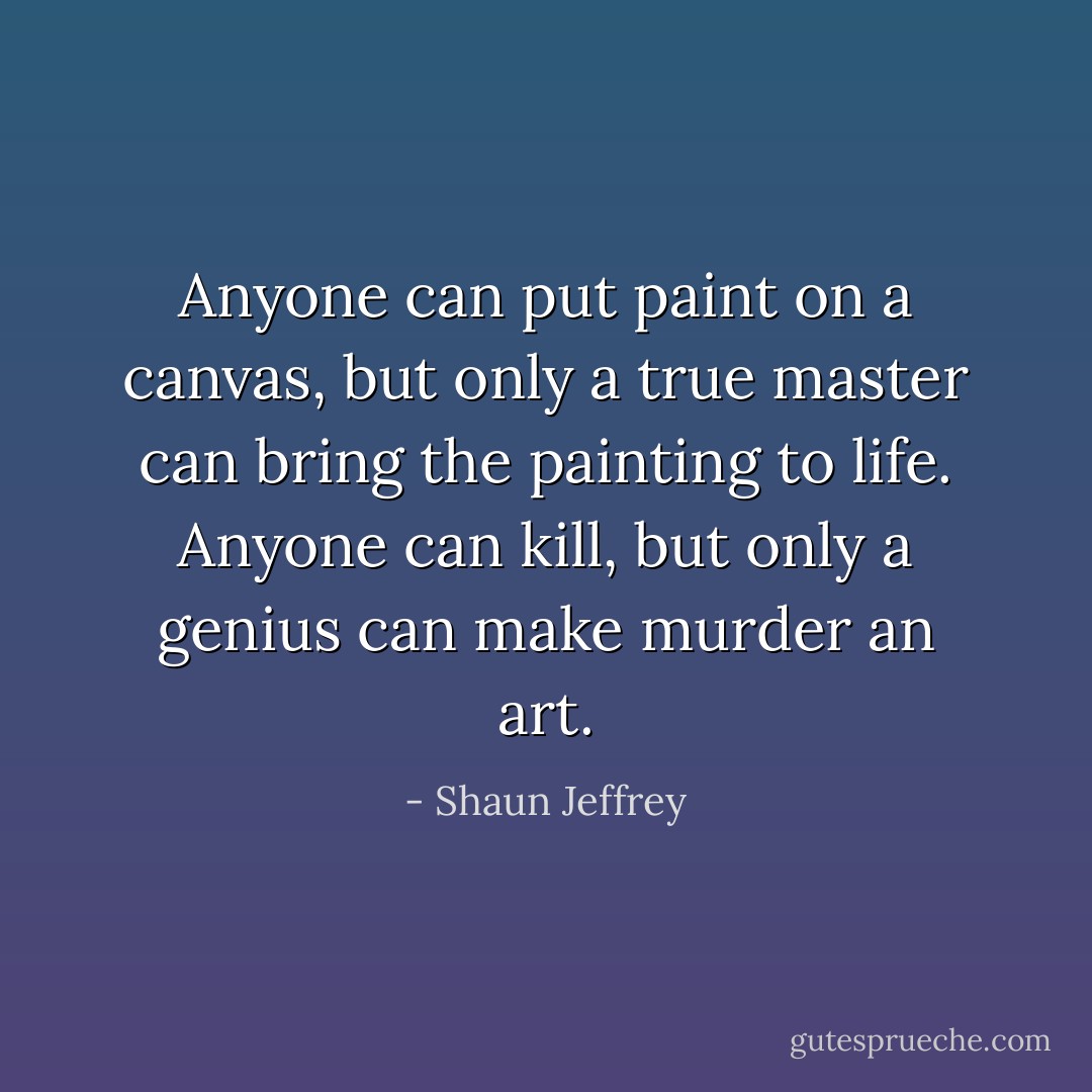 Anyone can put paint on a canvas, but only a true master can bring the painting to life. Anyone can kill, but only a genius can make murder an art. - Shaun Jeffrey