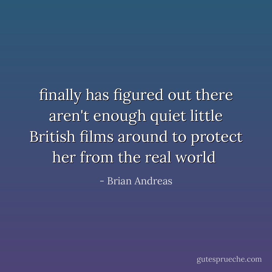 finally has figured out there aren't enough quiet little British films around to protect her from the real world  - Brian Andreas