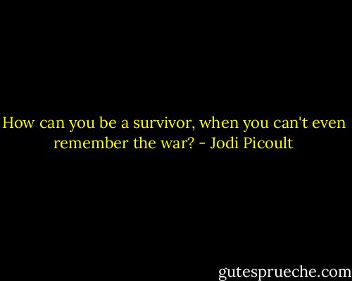 How can you be a survivor, when you can't even remember the war? - Jodi Picoult