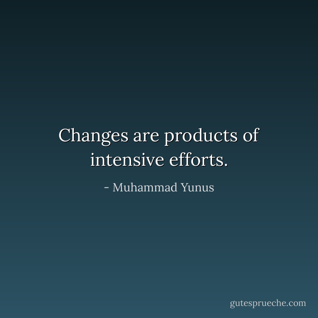 Changes are products of intensive efforts. - Muhammad Yunus