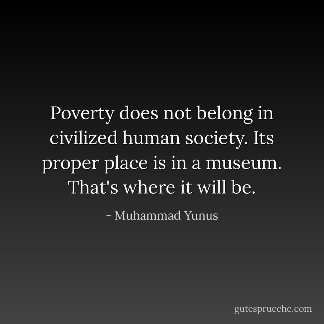 Poverty does not belong in civilized human society. Its proper place is in a museum. That's where it will be. - Muhammad Yunus
