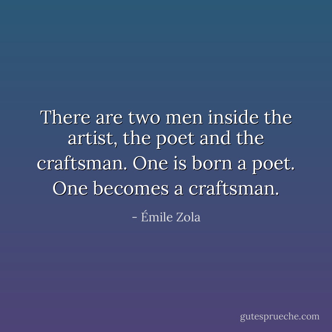 There are two men inside the artist, the poet and the craftsman. One is born a poet. One becomes a craftsman. - Émile Zola