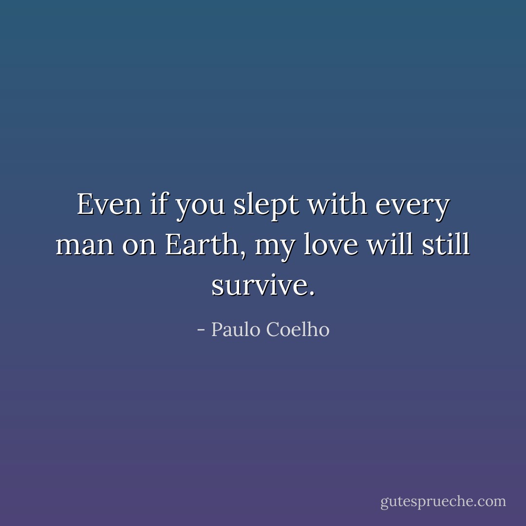Even if you slept with every man on Earth, my love will still survive. - Paulo Coelho