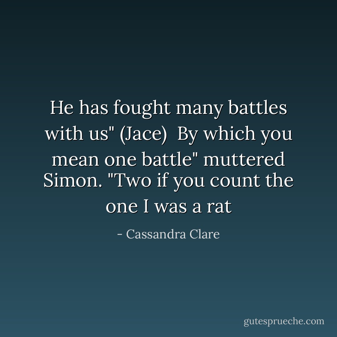 He has fought many battles with us" (Jace) <br />By which you mean one battle" muttered Simon. "Two if you count the one I was a rat - Cassandra Clare