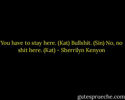 You have to stay here. (Kat)<br />Bullshit. (Sin)<br />No, no shit here. (Kat) - Sherrilyn Kenyon