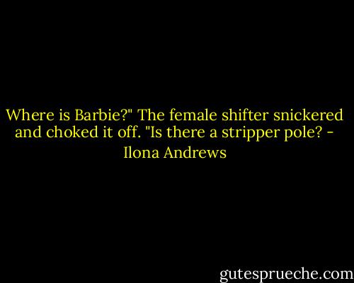 Where is Barbie?"<br />The female shifter snickered and choked it off.<br />"Is there a stripper pole? - Ilona Andrews