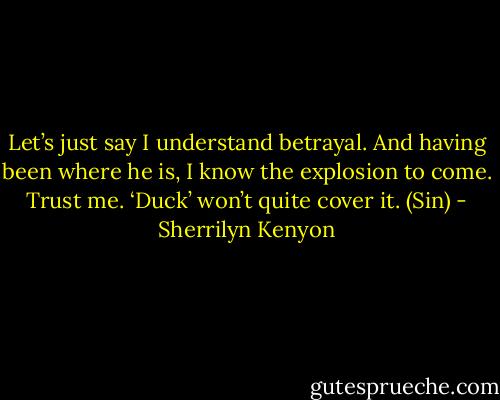 Let’s just say I understand betrayal. And having been where he is, I know the explosion to come. Trust me. ‘Duck’ won’t quite cover it. (Sin) - Sherrilyn Kenyon