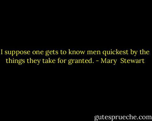 I suppose one gets to know men quickest by the things they take for granted. - Mary  Stewart