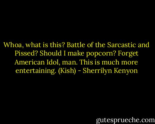 Whoa, what is this? Battle of the Sarcastic and Pissed? Should I make popcorn? Forget American Idol, man. This is much more entertaining. (Kish) - Sherrilyn Kenyon