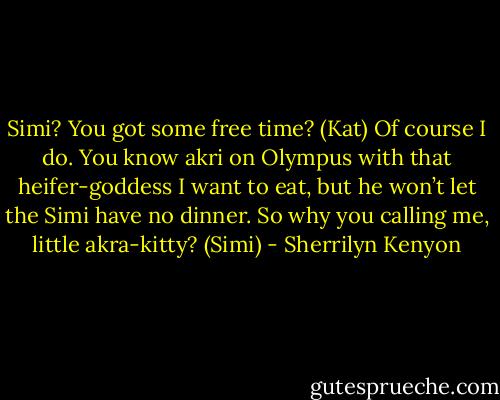 Simi? You got some free time? (Kat)<br />Of course I do. You know akri on Olympus with that heifer-goddess I want to eat, but he won’t let the Simi have no dinner. So why you calling me, little akra-kitty? (Simi) - Sherrilyn Kenyon