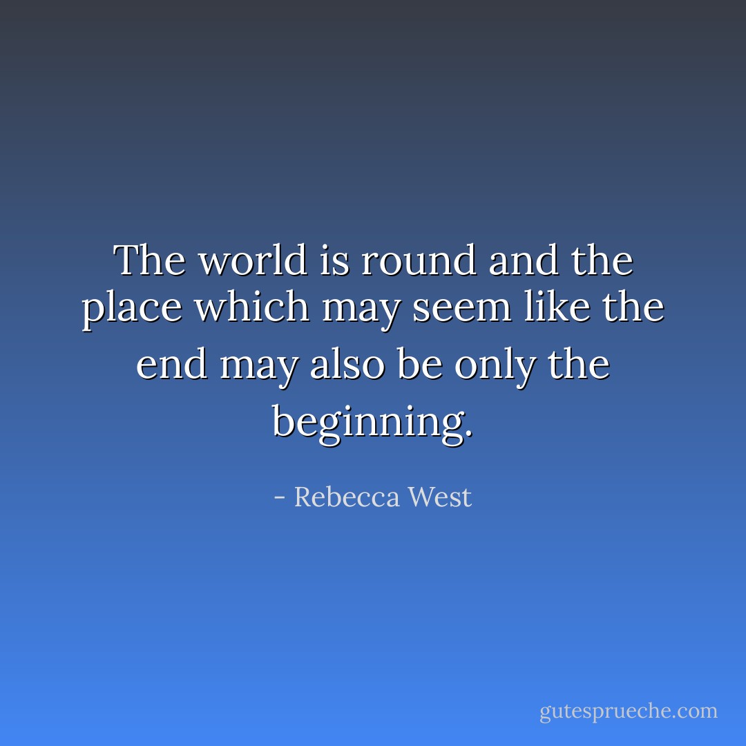 The world is round and the place which may seem like the end may also be only the beginning. - Rebecca West