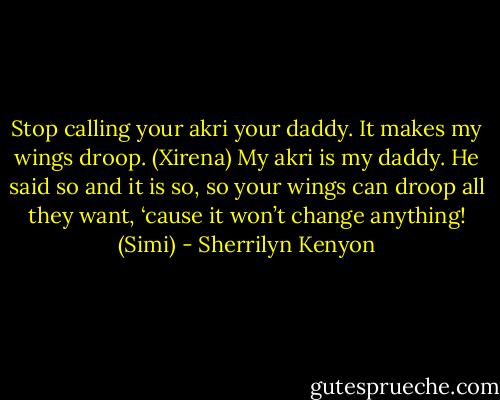 Stop calling your akri your daddy. It makes my wings droop. (Xirena)<br />My akri is my daddy. He said so and it is so, so your wings can droop all they want, ‘cause it won’t change anything! (Simi) - Sherrilyn Kenyon
