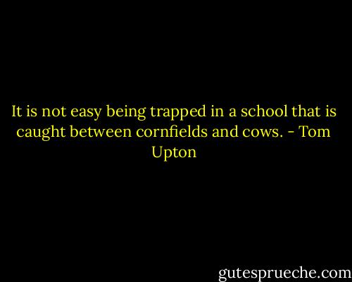 It is not easy being trapped in a school that is caught between cornfields and cows. - Tom Upton