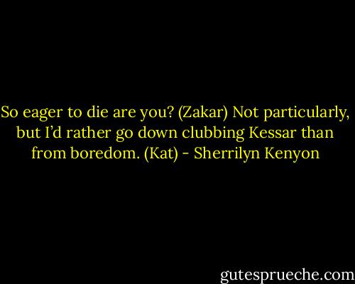 So eager to die are you? (Zakar)<br />Not particularly, but I’d rather go down clubbing Kessar than from boredom. (Kat) - Sherrilyn Kenyon