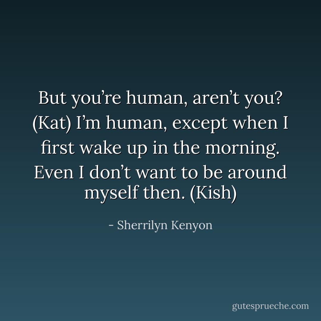 But you’re human, aren’t you? (Kat)<br />I’m human, except when I first wake up in the morning. Even I don’t want to be around myself then. (Kish) - Sherrilyn Kenyon