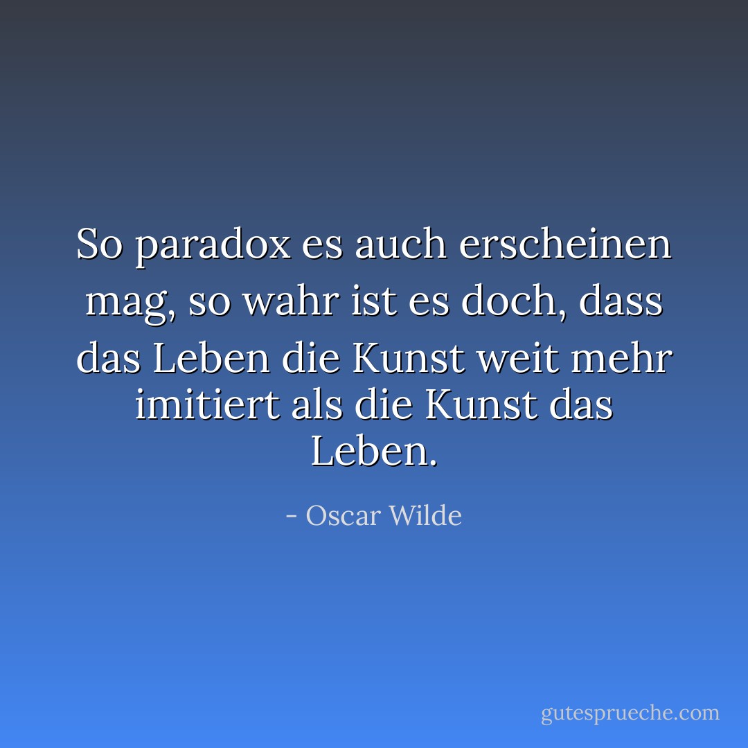 So paradox es auch erscheinen mag, so wahr ist es doch, dass das Leben die Kunst weit mehr imitiert als die Kunst das Leben. - Oscar Wilde<