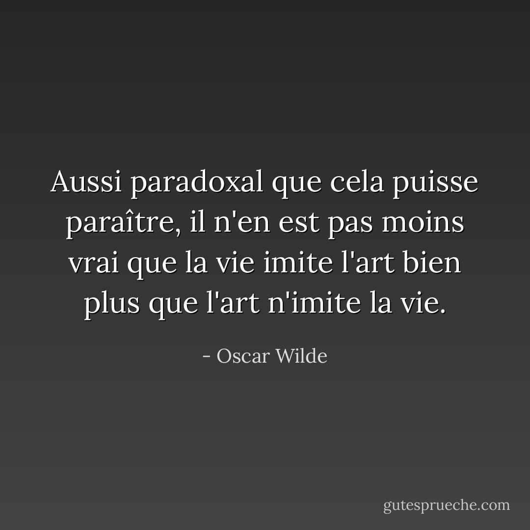 Aussi paradoxal que cela puisse paraître, il n'en est pas moins vrai que la vie imite l'art bien plus que l'art n'imite la vie. - Oscar Wilde