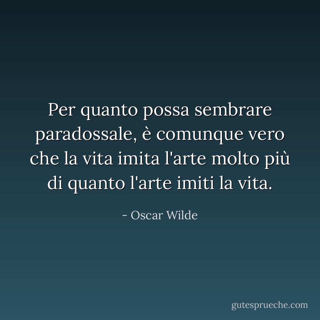 Per quanto possa sembrare paradossale, è comunque vero che la vita imita l'arte molto più di quanto l'arte imiti la vita. - Oscar Wilde
