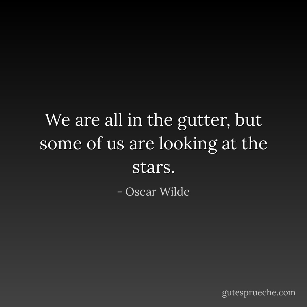 We are all in the gutter, but some of us are looking at the stars. - Oscar Wilde