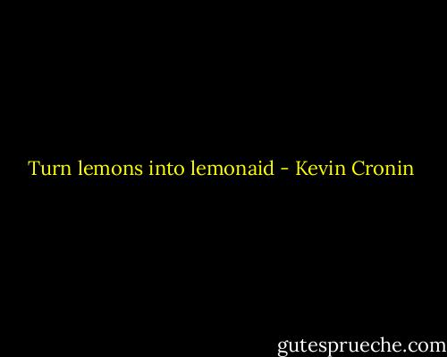 Turn lemons into lemonaid - Kevin Cronin