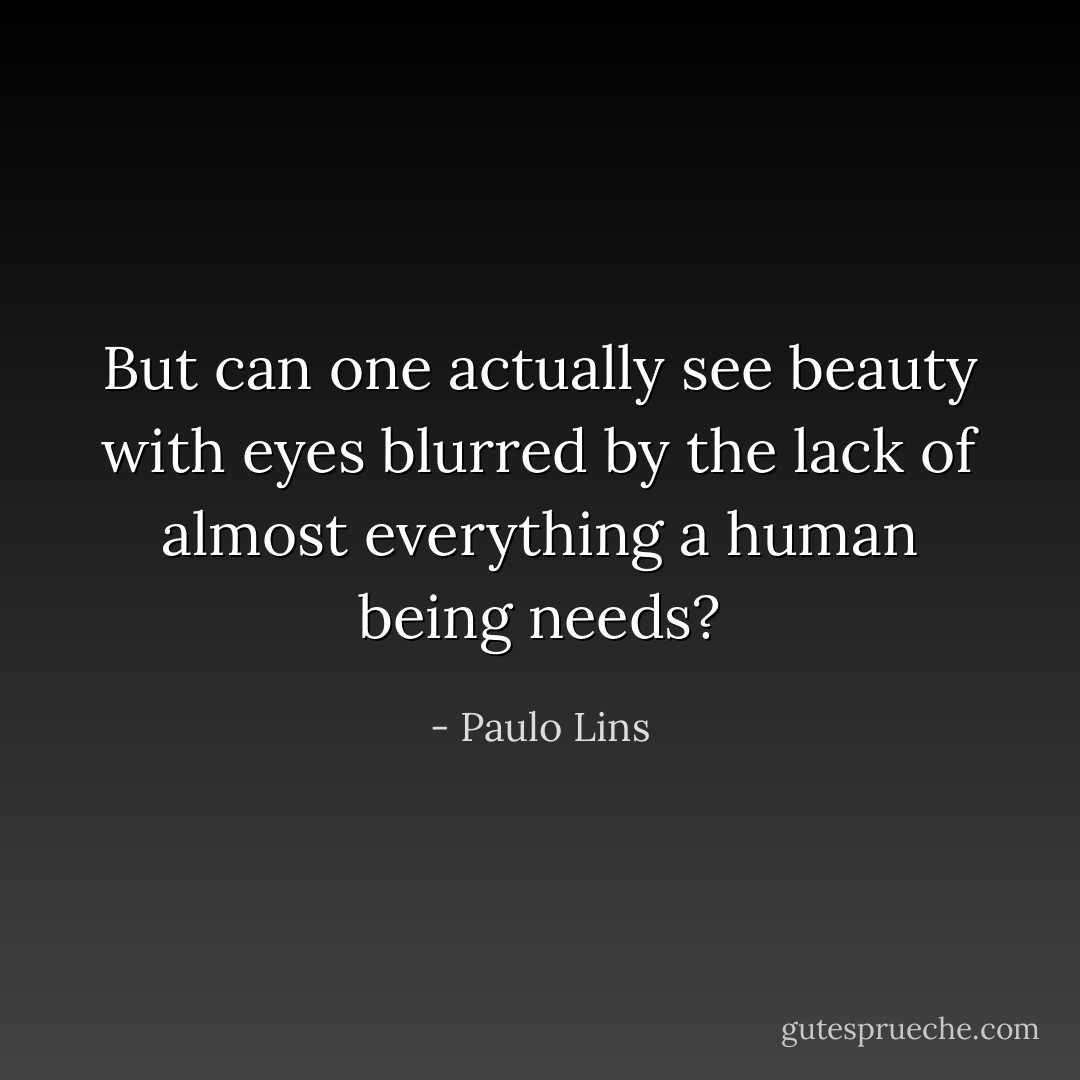 But can one actually see beauty with eyes blurred by the lack of almost everything a human being needs? - Paulo Lins