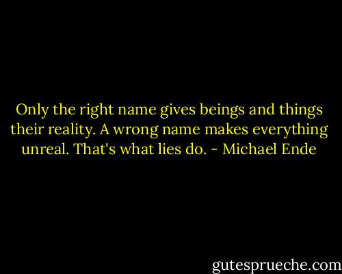 Only the right name gives beings and things their reality. A wrong name makes everything unreal. That's what lies do. - Michael Ende
