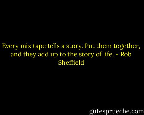 Every mix tape tells a story. Put them together, and they add up to the story of life. - Rob Sheffield