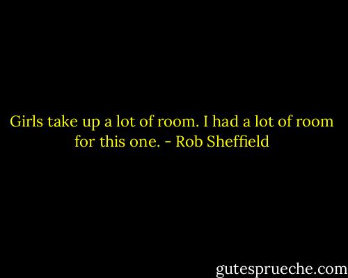 Girls take up a lot of room. I had a lot of room for this one. - Rob Sheffield